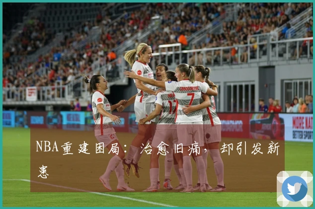 NBA重建困局：治愈旧痛，却引发新患