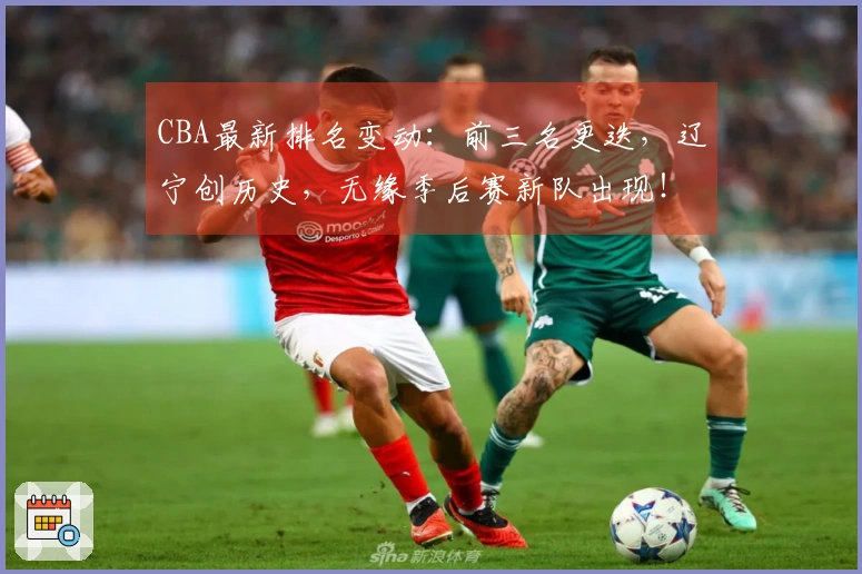 CBA最新排名变动：前三名更迭，辽宁创历史，无缘季后赛新队出现！