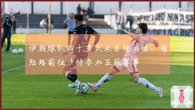 伊朗球队四十多天未系统训练，借陆路前往沙特参加亚冠赛事