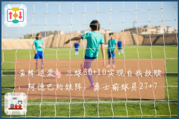 黄蜂逆袭！三球30+10实现自我救赎，阿德巴约缺阵，勇士前球员27+7拼尽全力