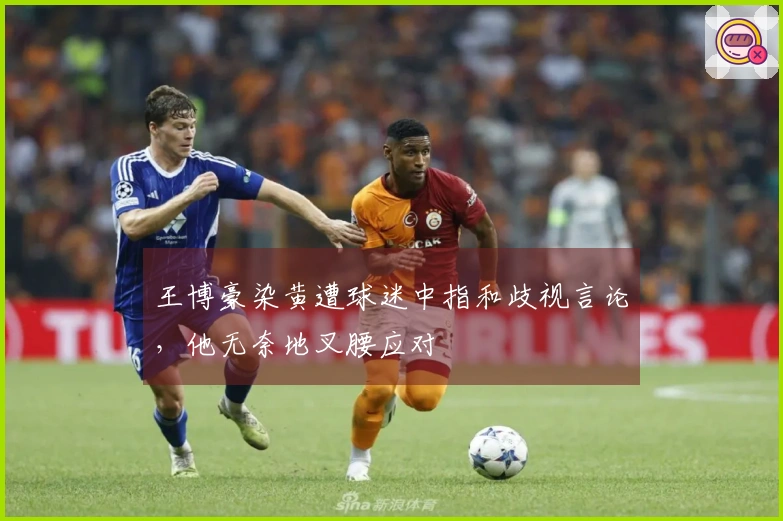 王博豪染黄遭球迷中指和歧视言论，他无奈地叉腰应对