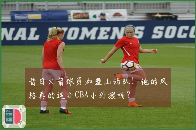 昔日火箭球员加盟山西队！他的风格真的适合CBA小外援吗？