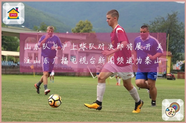 山东队与沪上球队对决即将展开 关注山东广播电视台新闻频道为泰山队助威