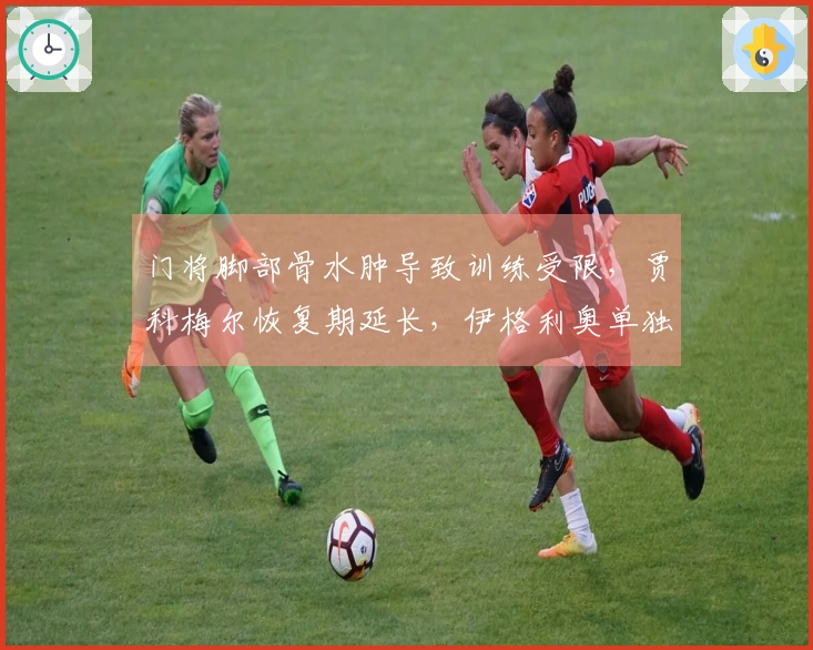 门将脚部骨水肿导致训练受限，贾科梅尔恢复期延长，伊格利奥单独训练情况不明。
