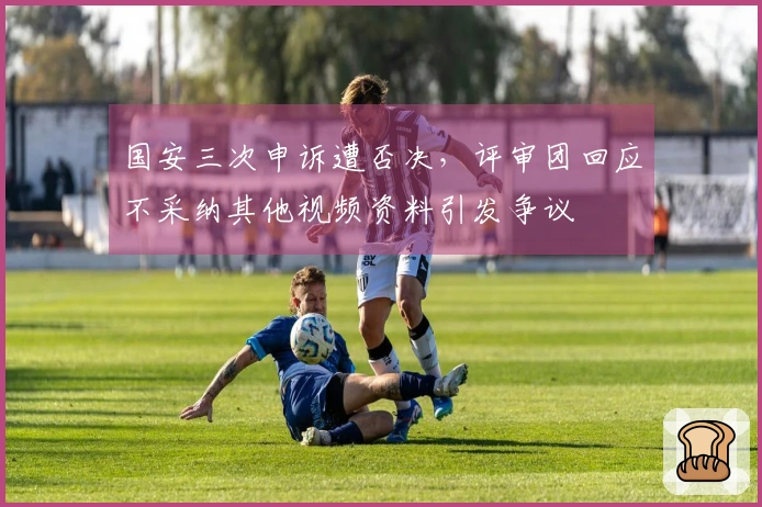 国安三次申诉遭否决，评审团回应不采纳其他视频资料引发争议