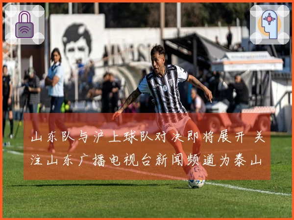 山东队与沪上球队对决即将展开 关注山东广播电视台新闻频道为泰山队助威