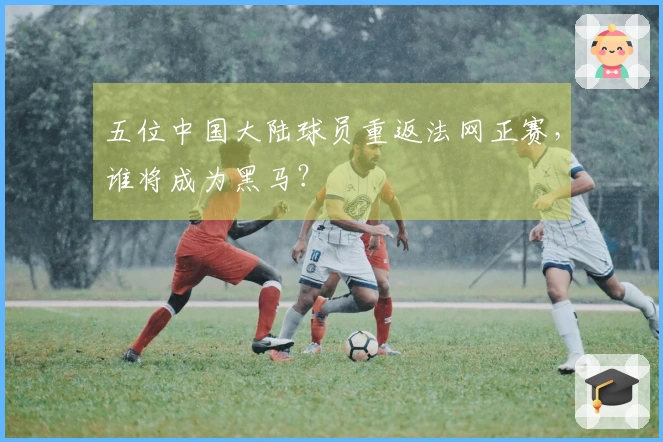 五位中国大陆球员重返法网正赛，谁将成为黑马？