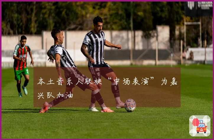 本土音乐人联袂“中场表演”为嘉兴队加油