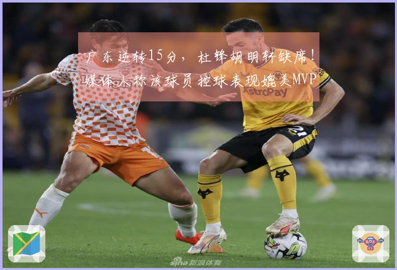 广东逆转15分，杜锋胡明轩缺席！媒体人称该球员控球表现媲美MVP