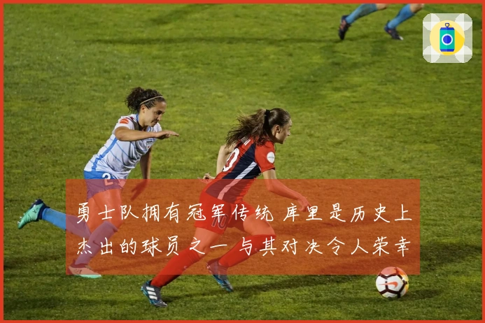 勇士队拥有冠军传统 库里是历史上杰出的球员之一 与其对决令人荣幸