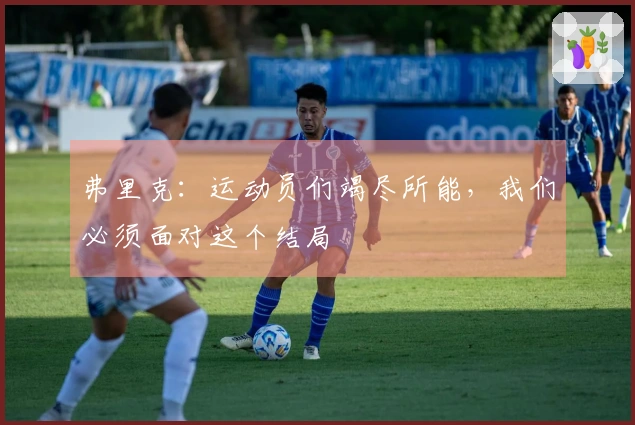 弗里克：运动员们竭尽所能，我们必须面对这个结局