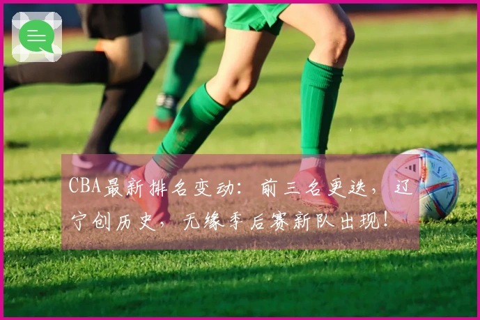 CBA最新排名变动：前三名更迭，辽宁创历史，无缘季后赛新队出现！