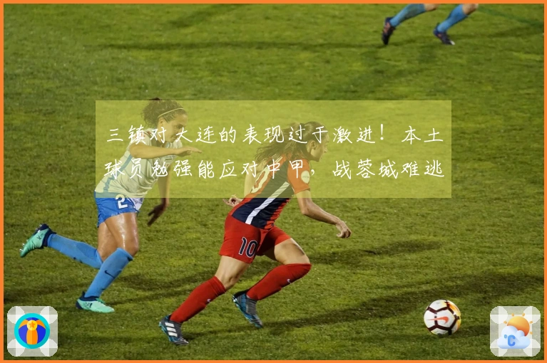 三镇对大连的表现过于激进！本土球员勉强能应对中甲，战蓉城难逃首个三连败