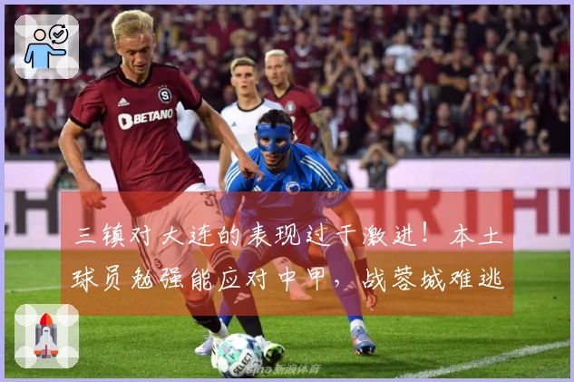 三镇对大连的表现过于激进！本土球员勉强能应对中甲，战蓉城难逃首个三连败