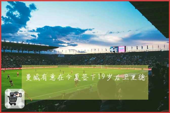 曼城有意在今夏签下19岁后卫里德