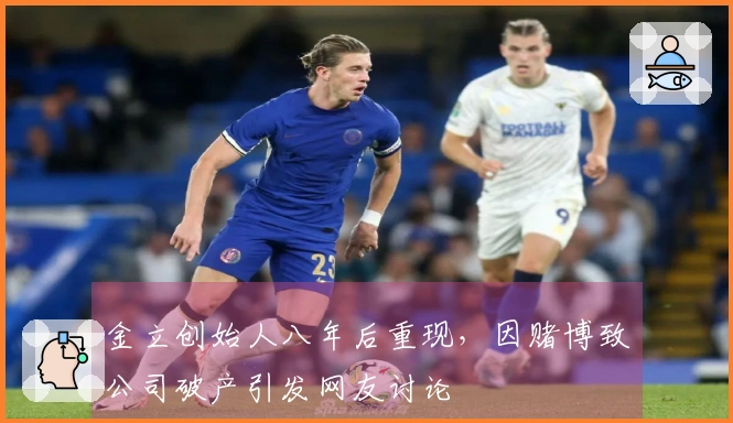 金立创始人八年后重现，因赌博致公司破产引发网友讨论