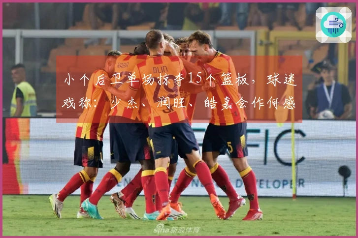 小个后卫单场掠夺15个篮板，球迷戏称：少杰、润旺、皓嘉会作何感想？