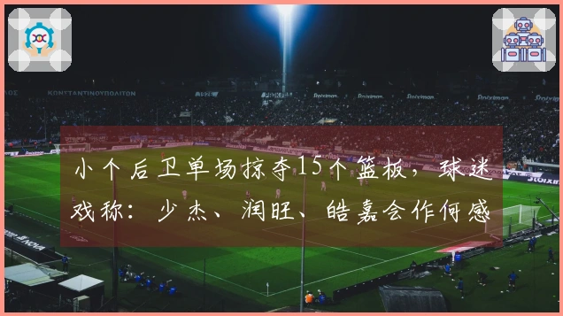 小个后卫单场掠夺15个篮板，球迷戏称：少杰、润旺、皓嘉会作何感想？