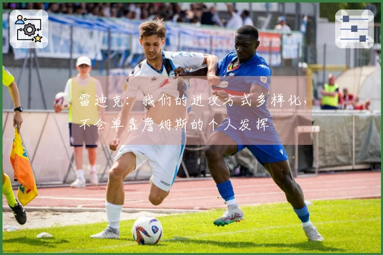 雷迪克：我们的进攻方式多样化，不会单靠詹姆斯的个人发挥