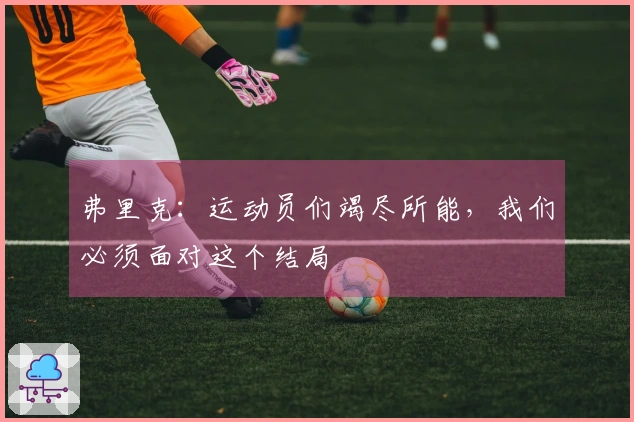 弗里克：运动员们竭尽所能，我们必须面对这个结局