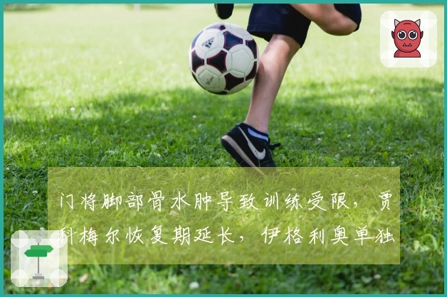 门将脚部骨水肿导致训练受限，贾科梅尔恢复期延长，伊格利奥单独训练情况不明。