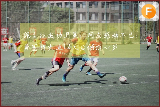 佩古拉成功卫冕，网友感动不已，费塞特失业12天后倾诉心声