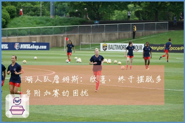 湖人队詹姆斯：欣喜，终于摆脱多年附加赛的困扰