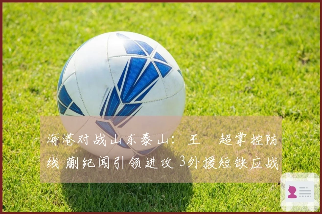 海港对战山东泰山：王燊超掌控防线 蒯纪闻引领进攻 3外援短缺应战