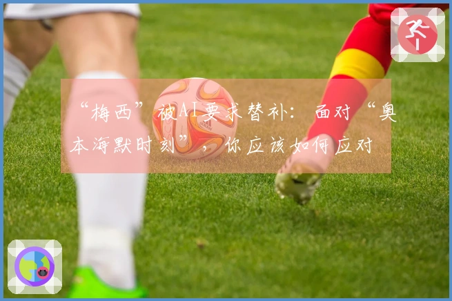 “梅西”被AI要求替补：面对“奥本海默时刻”，你应该如何应对