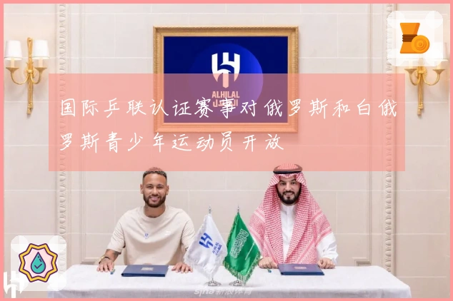 国际乒联认证赛事对俄罗斯和白俄罗斯青少年运动员开放