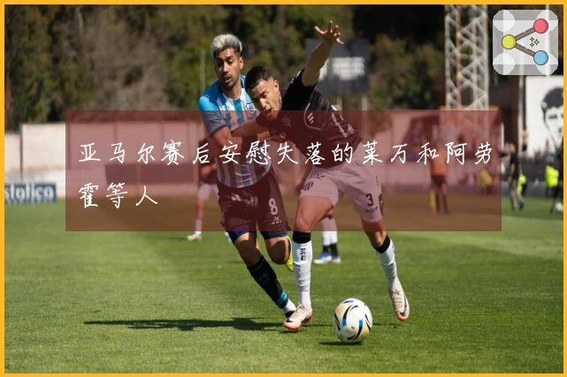 亚马尔赛后安慰失落的莱万和阿劳霍等人